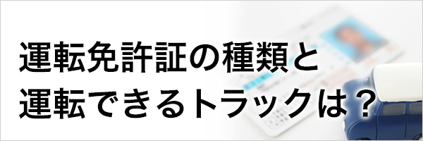 運転免許の種類と運転できるトラックは？